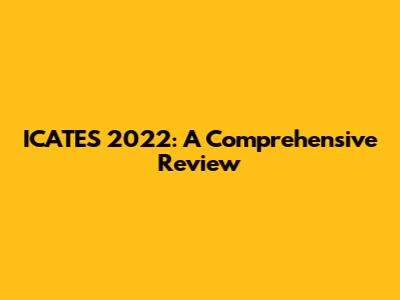  ICATES 2022: A Comprehensive Review