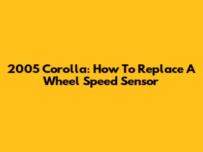 2005 Corolla: How To Replace A Wheel Speed Sensor