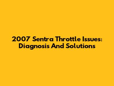 2007 Sentra Throttle Issues: Diagnosis And Solutions