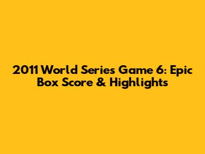 2011 World Series Game 6: Epic Box Score & Highlights