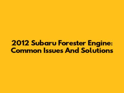 2012 Subaru Forester Engine: Common Issues And Solutions