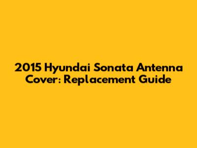 2015 Hyundai Sonata Antenna Cover: Replacement Guide