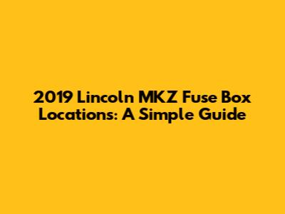 2019 Lincoln MKZ Fuse Box Locations: A Simple Guide
