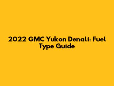 2022 GMC Yukon Denali: Fuel Type Guide