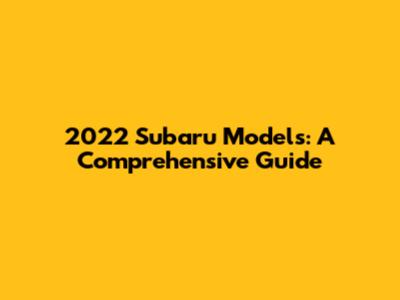 2022 Subaru Models: A Comprehensive Guide