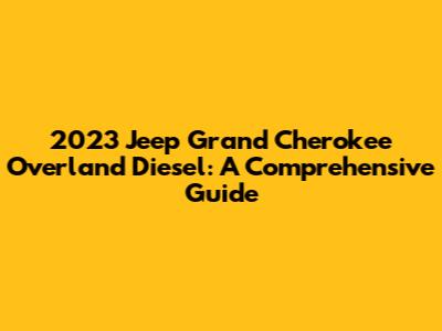 2023 Jeep Grand Cherokee Overland Diesel: A Comprehensive Guide