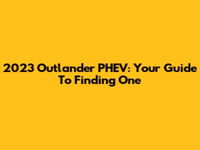 2023 Outlander PHEV: Your Guide To Finding One