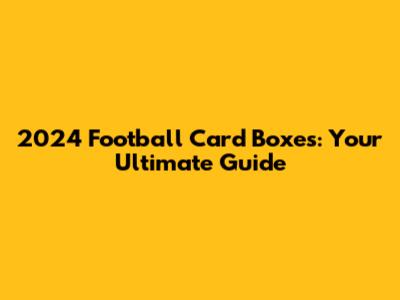 2024 Football Card Boxes: Your Ultimate Guide