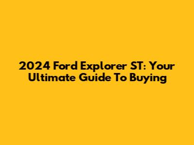 2024 Ford Explorer ST: Your Ultimate Guide To Buying