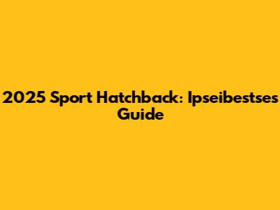2025 Sport Hatchback: Ipseibestse's Guide