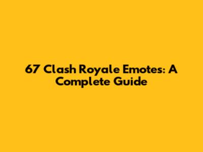 67 Clash Royale Emotes: A Complete Guide