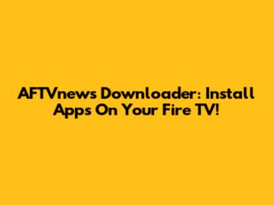AFTVnews Downloader: Install Apps On Your Fire TV!
