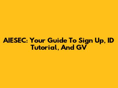 AIESEC: Your Guide To Sign Up, ID Tutorial, And GV