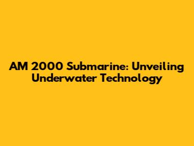 AM 2000 Submarine: Unveiling Underwater Technology