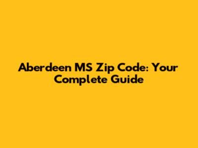 Aberdeen MS Zip Code: Your Complete Guide