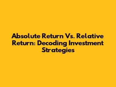 Absolute Return Vs. Relative Return: Decoding Investment Strategies