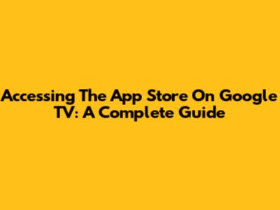 Accessing The App Store On Google TV: A Complete Guide