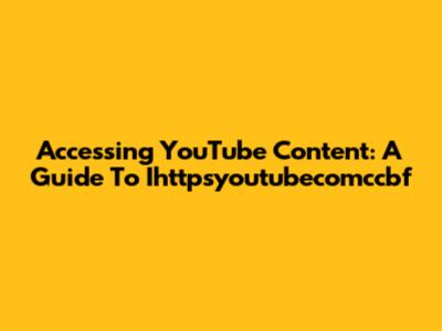 Accessing YouTube Content: A Guide To Ihttpsyoutubecomccbf