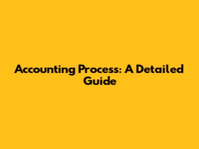 Accounting Process: A Detailed Guide