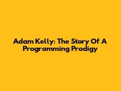 Adam Kelly: The Story Of A Programming Prodigy