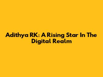 Adithya RK: A Rising Star In The Digital Realm