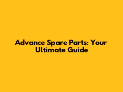 Advance Spare Parts: Your Ultimate Guide