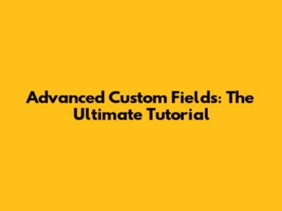Advanced Custom Fields: The Ultimate Tutorial
