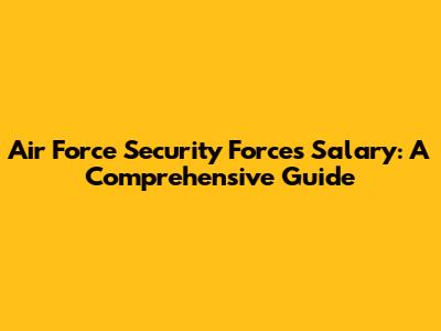 Air Force Security Forces Salary: A Comprehensive Guide