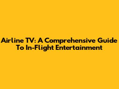 Airline TV: A Comprehensive Guide To In-Flight Entertainment