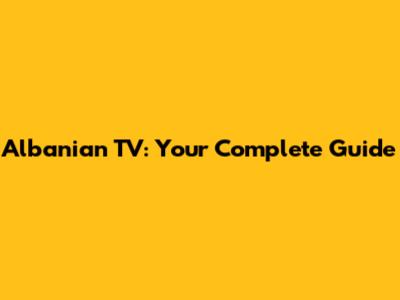 Albanian TV: Your Complete Guide