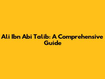 Ali Ibn Abi Talib: A Comprehensive Guide