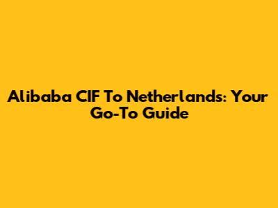 Alibaba CIF To Netherlands: Your Go-To Guide