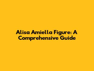 Alisa Amiella Figure: A Comprehensive Guide