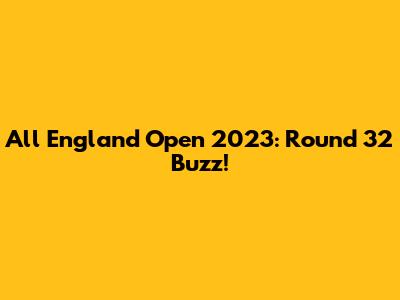 All England Open 2023: Round 32 Buzz!