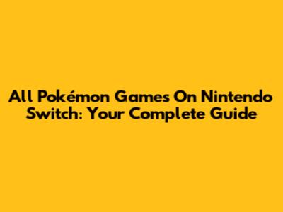 All Pokémon Games On Nintendo Switch: Your Complete Guide