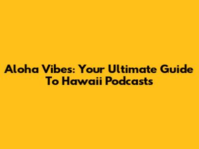 Aloha Vibes: Your Ultimate Guide To Hawaii Podcasts