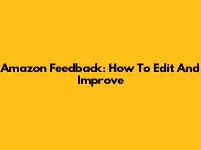 Amazon Feedback: How To Edit And Improve