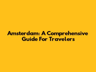 Amsterdam: A Comprehensive Guide For Travelers