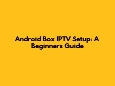Android Box IPTV Setup: A Beginner's Guide