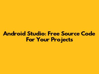 Android Studio: Free Source Code For Your Projects