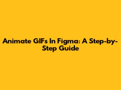 Animate GIFs In Figma: A Step-by-Step Guide