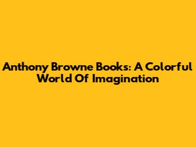 Anthony Browne Books: A Colorful World Of Imagination