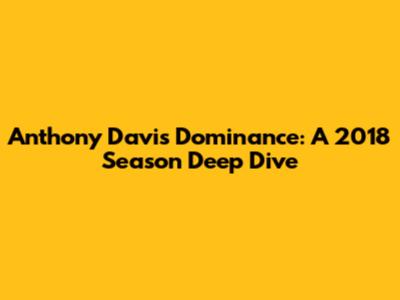 Anthony Davis' Dominance: A 2018 Season Deep Dive