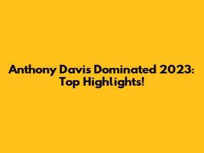 Anthony Davis Dominated 2023: Top Highlights!