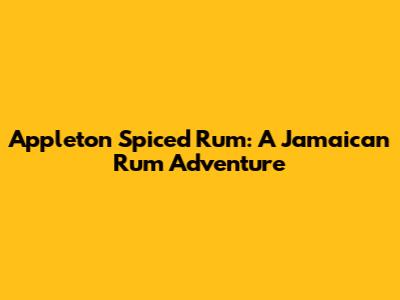 Appleton Spiced Rum: A Jamaican Rum Adventure
