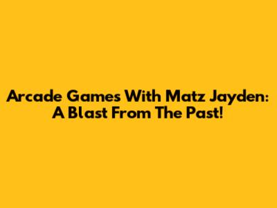 Arcade Games With Matz Jayden: A Blast From The Past!