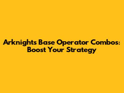 Arknights Base Operator Combos: Boost Your Strategy