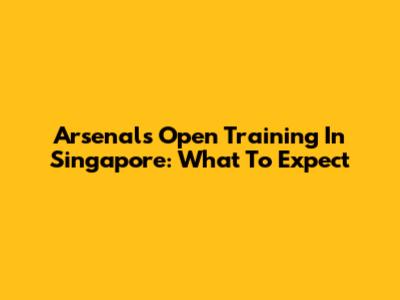 Arsenal's Open Training In Singapore: What To Expect