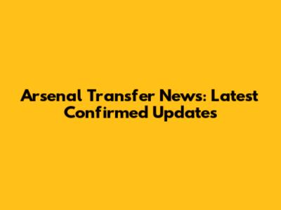 Arsenal Transfer News: Latest Confirmed Updates