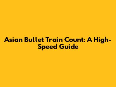 Asian Bullet Train Count: A High-Speed Guide